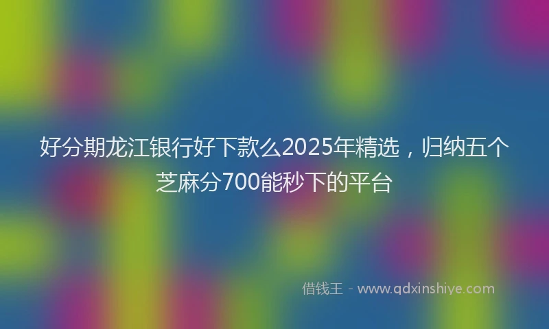 好分期龙江银行好下款么2025年精选，归纳五个芝麻分700能秒下的平台