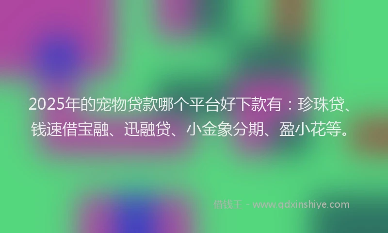 2025年的宠物贷款哪个平台好下款有：珍珠贷、钱速借宝融、迅融贷、小金象分期、盈小花等。