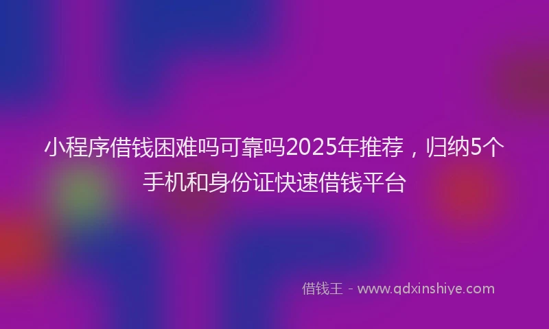 小程序借钱困难吗可靠吗2025年推荐，归纳5个手机和身份证快速借钱平台