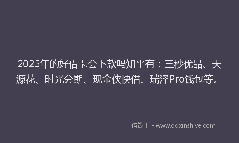 2025年的好借卡会下款吗知乎有：三秒优品、天源花、时光分期、现金侠快借、瑞泽Pro钱包等。