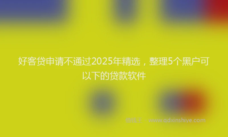 好客贷申请不通过2025年精选，整理5个黑户可以下的贷款软件