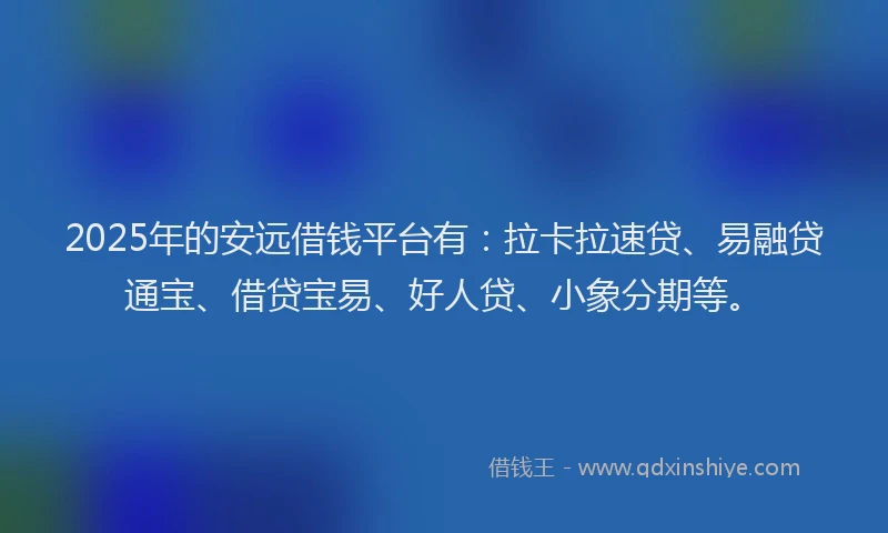 2025年的安远借钱平台有：拉卡拉速贷、易融贷通宝、借贷宝易、好人贷、小象分期等。