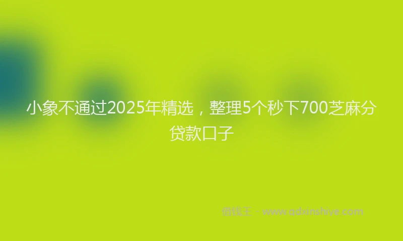 小象不通过2025年精选，整理5个秒下700芝麻分贷款口子