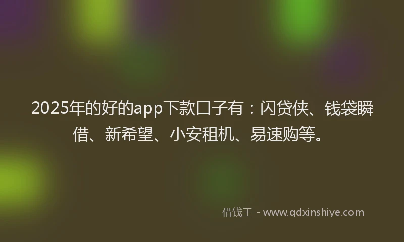 2025年的好的app下款口子有：闪贷侠、钱袋瞬借、新希望、小安租机、易速购等。