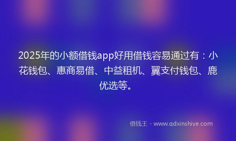 2025年的小额借钱app好用借钱容易通过有：小花钱包、惠商易借、中益租机、翼支付钱包、鹿优选等。