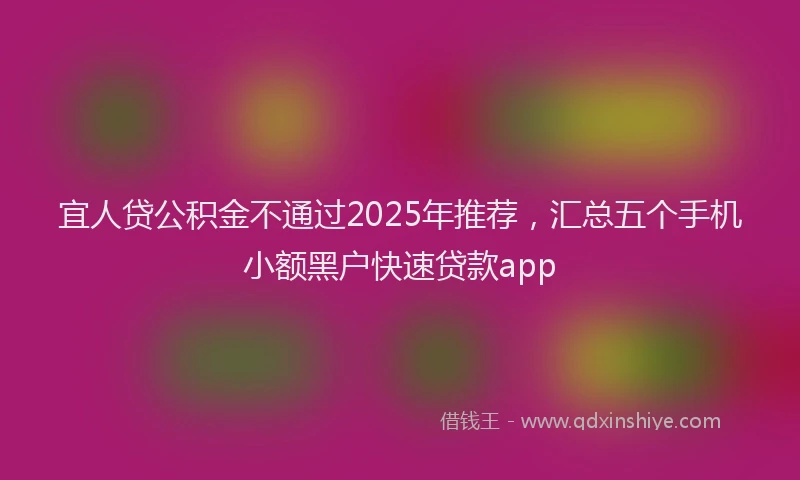 宜人贷公积金不通过2025年推荐，汇总五个手机小额黑户快速贷款app