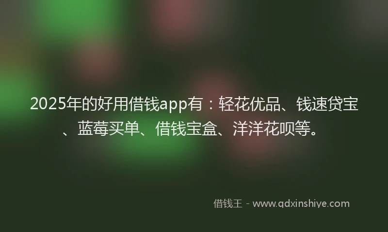 2025年的好用借钱app有：轻花优品、钱速贷宝、蓝莓买单、借钱宝盒、洋洋花呗等。