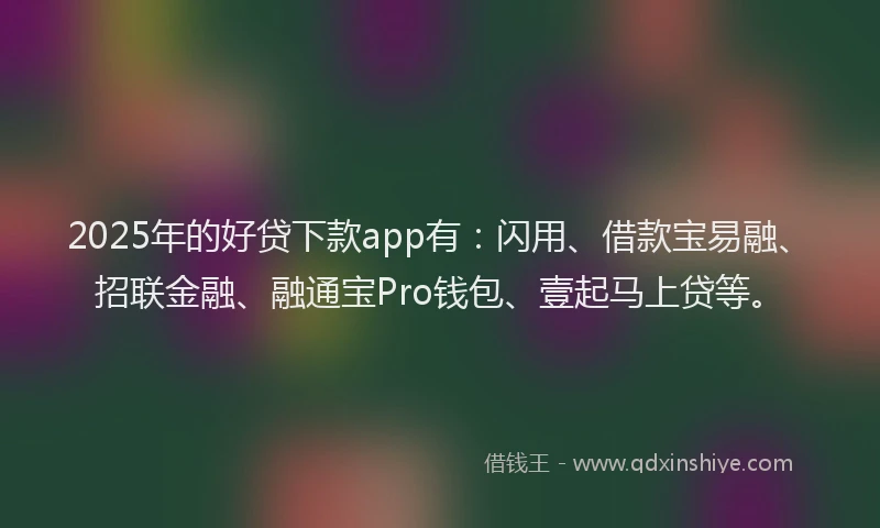 2025年的好贷下款app有：闪用、借款宝易融、招联金融、融通宝Pro钱包、壹起马上贷等。