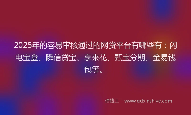 2025年的容易审核通过的网贷平台有哪些有：闪电宝盒、瞬信贷宝、享来花、甄宝分期、金易钱包等。
