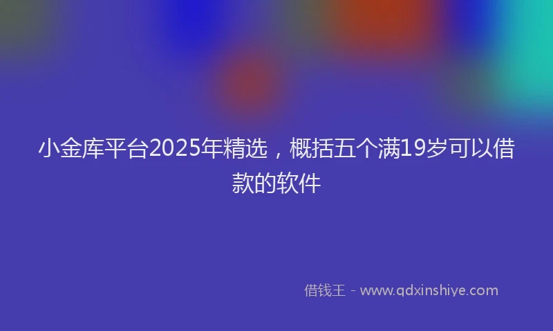 小金库平台2025年精选，概括五个满19岁可以借款的软件