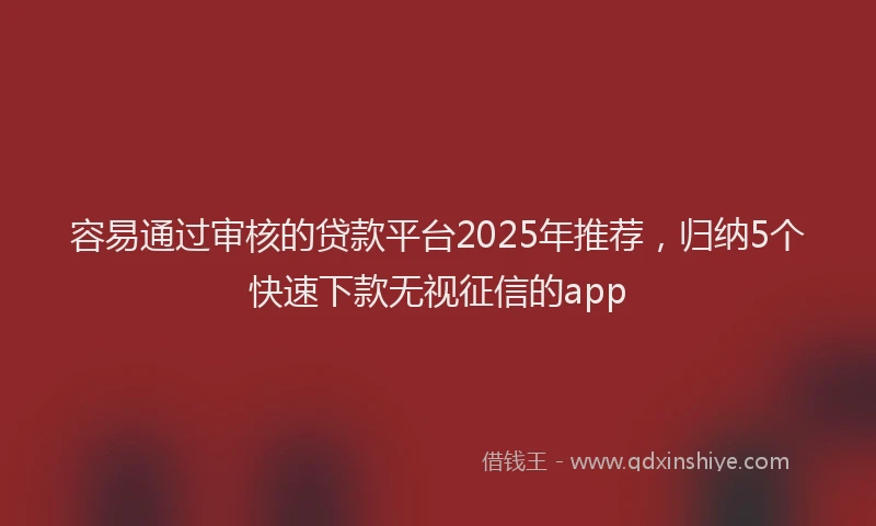 容易通过审核的贷款平台2025年推荐，归纳5个快速下款无视征信的app