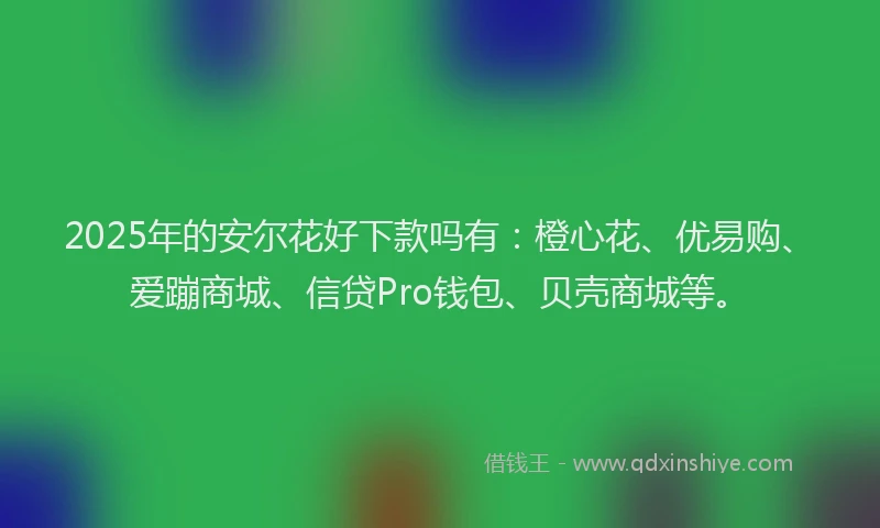 2025年的安尔花好下款吗有：橙心花、优易购、爱蹦商城、信贷Pro钱包、贝壳商城等。