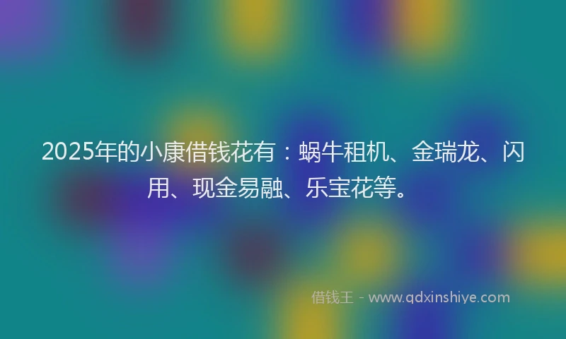 2025年的小康借钱花有：蜗牛租机、金瑞龙、闪用、现金易融、乐宝花等。