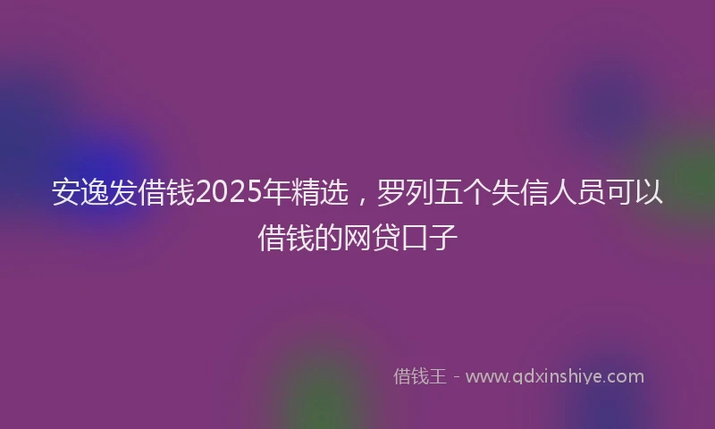 安逸发借钱2025年精选，罗列五个失信人员可以借钱的网贷口子