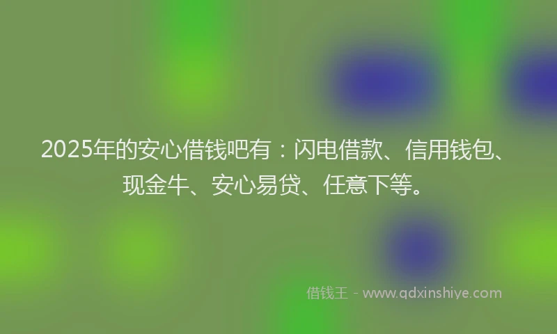 2025年的安心借钱吧有:闪电借款、信用钱包、现金牛、安心易贷、任意下等。