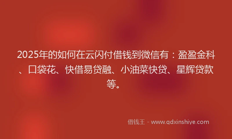 2025年的如何在云闪付借钱到微信有：盈盈金科、口袋花、快借易贷融、小油菜快贷、星辉贷款等。