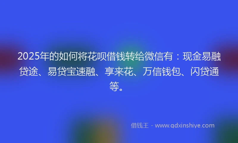 2025年的如何将花呗借钱转给微信有：现金易融贷途、易贷宝速融、享来花、万信钱包、闪贷通等。