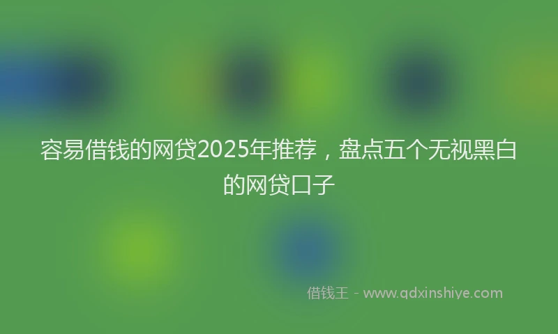 容易借钱的网贷2025年推荐，盘点五个无视黑白的网贷口子