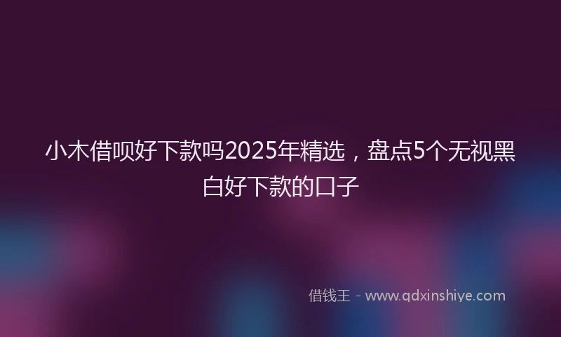 小木借呗好下款吗2025年精选，盘点5个无视黑白好下款的口子