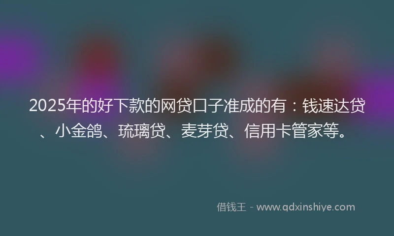 2025年的好下款的网贷口子准成的有：钱速达贷、小金鸽、琉璃贷、麦芽贷、信用卡管家等。