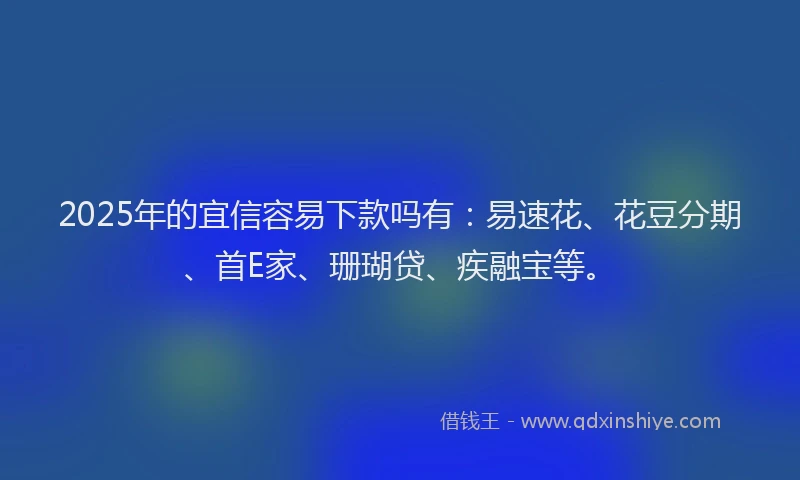 2025年的宜信容易下款吗有：易速花、花豆分期、首E家、珊瑚贷、疾融宝等。