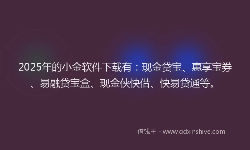 2025年的小金软件下载有：现金贷宝、惠享宝券、易融贷宝盒、现金侠快借、快易贷通等。