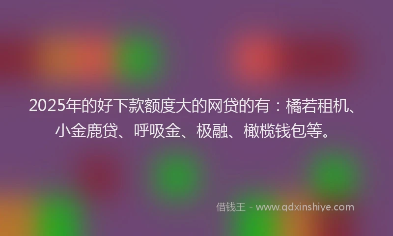 2025年的好下款额度大的网贷的有：橘若租机、小金鹿贷、呼吸金、极融、橄榄钱包等。
