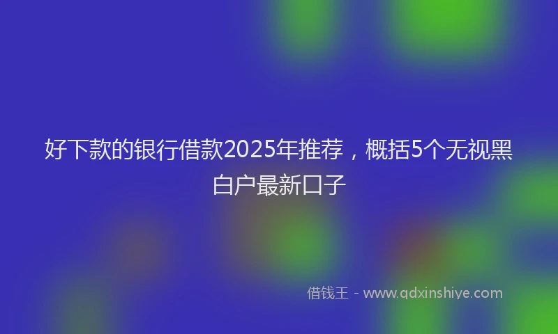 好下款的银行借款2025年推荐，概括5个无视黑白户最新口子