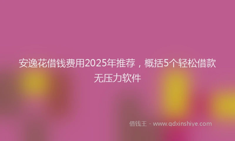 安逸花借钱费用2025年推荐，概括5个轻松借款无压力软件
