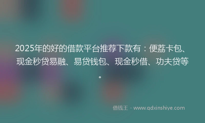 2025年的好的借款平台推荐下款有：便荔卡包、现金秒贷易融、易贷钱包、现金秒借、功夫贷等。