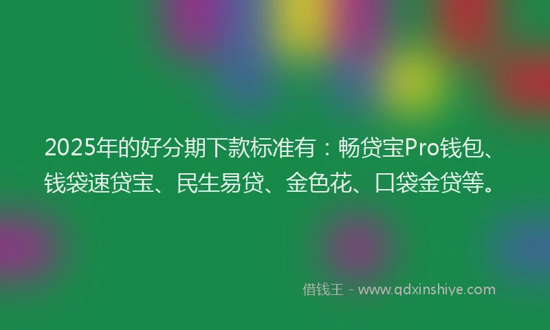 2025年的好分期下款标准有：畅贷宝Pro钱包、钱袋速贷宝、民生易贷、金色花、口袋金贷等。