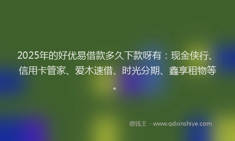 2025年的好优易借款多久下款呀有：现金侠行、信用卡管家、爱木速借、时光分期、鑫享租物等。