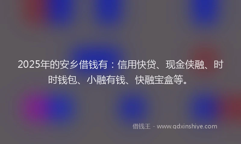 2025年的安乡借钱有：信用快贷、现金侠融、时时钱包、小融有钱、快融宝盒等。