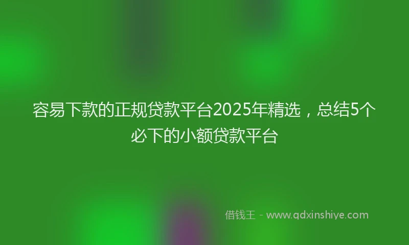 容易下款的正规贷款平台2025年精选，总结5个必下的小额贷款平台