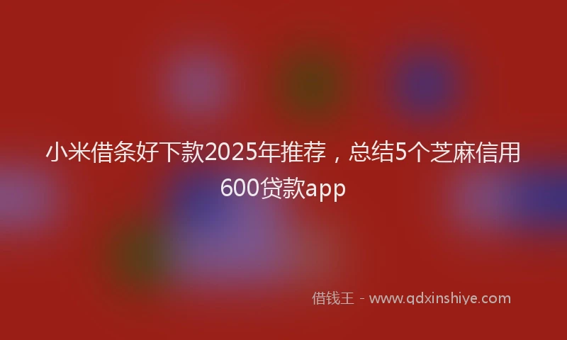小米借条好下款2025年推荐，总结5个芝麻信用600贷款app