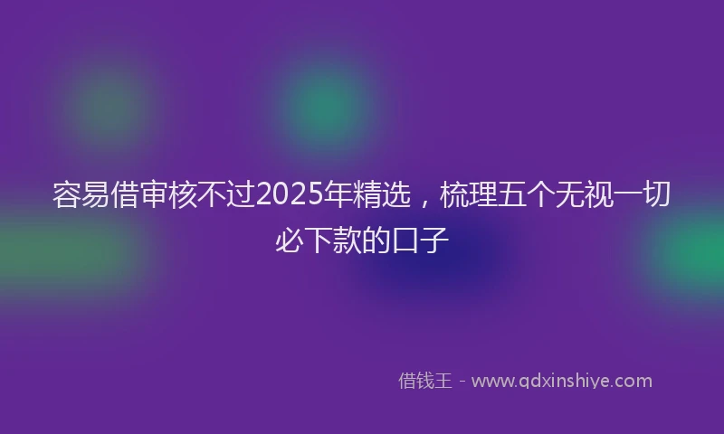 容易借审核不过2025年精选，梳理五个无视一切必下款的口子