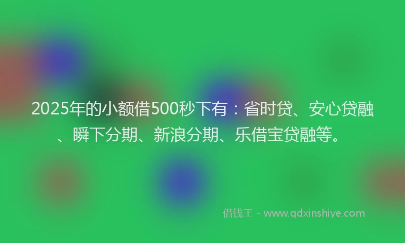2025年的小额借500秒下有：省时贷、安心贷融、瞬下分期、新浪分期、乐借宝贷融等。