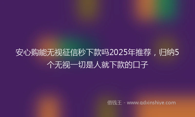 安心购能无视征信秒下款吗2025年推荐，归纳5个无视一切是人就下款的口子