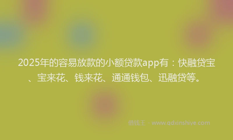 2025年的容易放款的小额贷款app有：快融贷宝、宝来花、钱来花、通通钱包、迅融贷等。