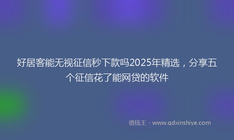 好居客能无视征信秒下款吗2025年精选，分享五个征信花了能网贷的软件
