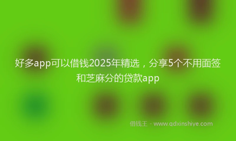 好多app可以借钱2025年精选，分享5个不用面签和芝麻分的贷款app