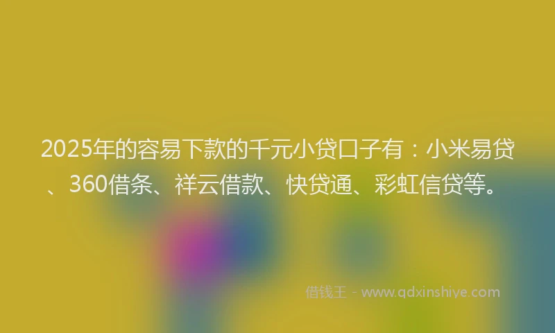 2025年的容易下款的千元小贷口子有：小米易贷、360借条、祥云借款、快贷通、彩虹信贷等。