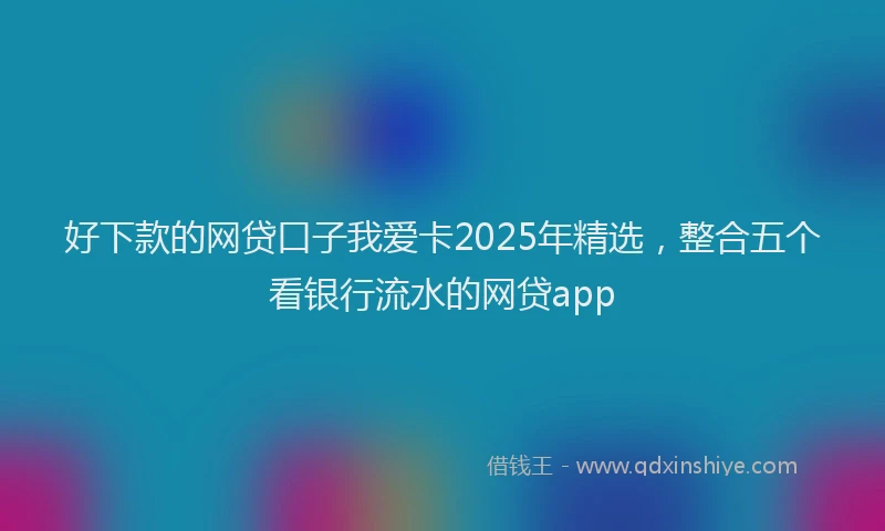 好下款的网贷口子我爱卡2025年精选，整合五个看银行流水的网贷app