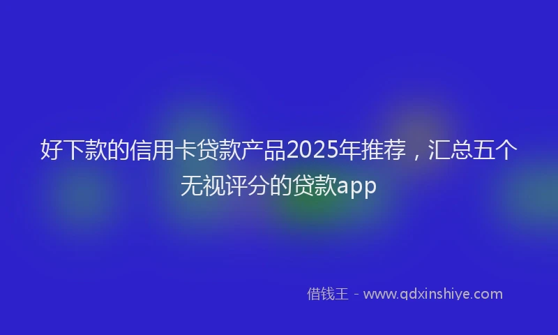 好下款的信用卡贷款产品2025年推荐，汇总五个无视评分的贷款app