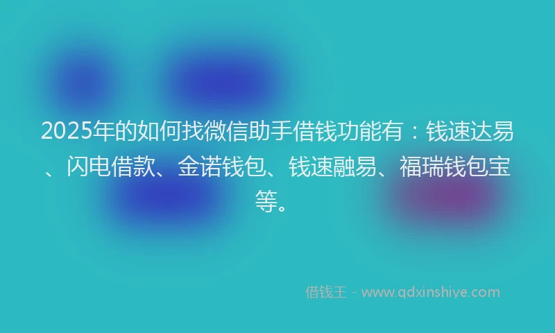 2025年的如何找微信助手借钱功能有：钱速达易、闪电借款、金诺钱包、钱速融易、福瑞钱包宝等。