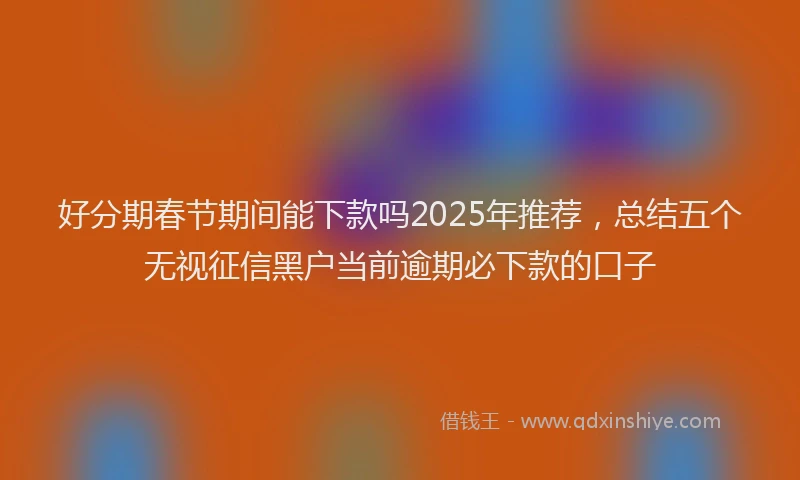 好分期春节期间能下款吗2025年推荐，总结五个无视征信黑户当前逾期必下款的口子