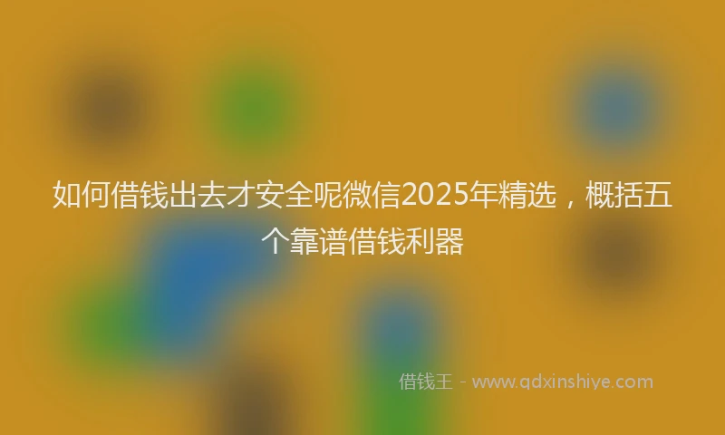 如何借钱出去才安全呢微信2025年精选，概括五个靠谱借钱利器