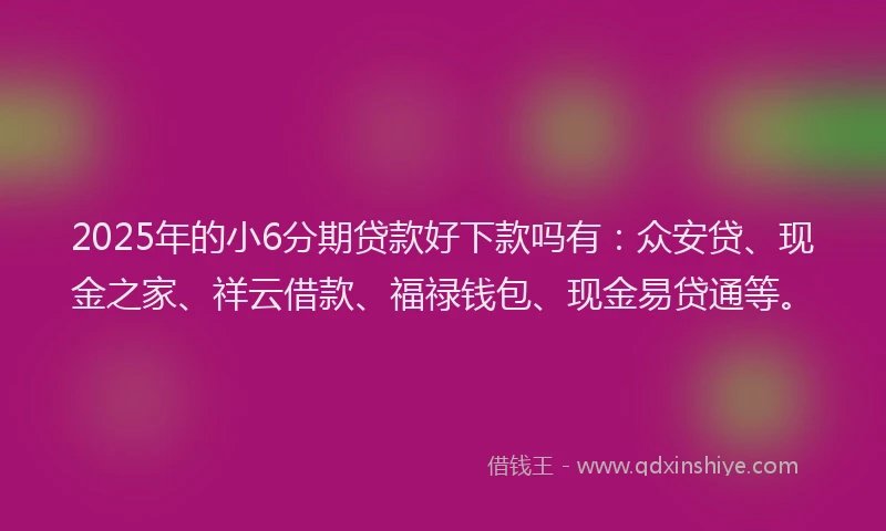 2025年的小6分期贷款好下款吗有：众安贷、现金之家、祥云借款、福禄钱包、现金易贷通等。