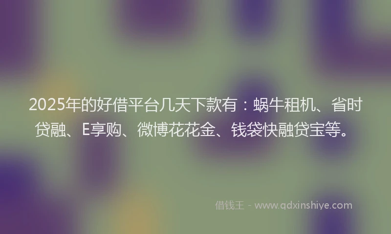 2025年的好借平台几天下款有：蜗牛租机、省时贷融、E享购、微博花花金、钱袋快融贷宝等。