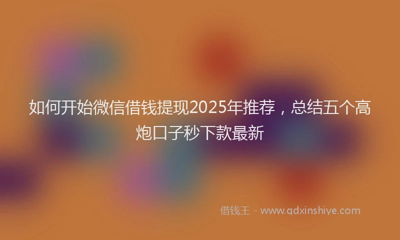 如何开始微信借钱提现2025年推荐，总结五个高炮口子秒下款最新